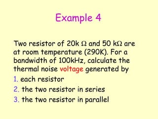 Example 4 Two resistor of 20k    and 50 k   are at room temperature (290K). For a bandwidth of 100kHz, calculate the thermal noise  voltage  generated by each resistor the two resistor in series the two resistor in parallel 