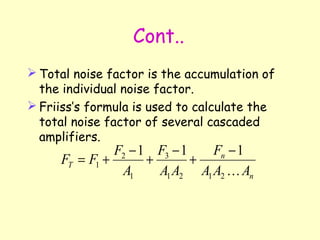 Cont.. Total noise factor is the accumulation of the individual noise factor. Friiss’s formula is used to calculate the total noise factor of several cascaded amplifiers. 