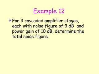 Example 12 For 3 cascaded amplifier stages, each with noise figure of 3 dB  and power gain of 10 dB, determine the total noise figure. 
