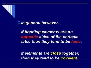 In general however…  If bonding elements are on  opposite  sides of the periodic table then they tend to be  ionic .  If elements are  close  together, then they tend to be  covalent . 