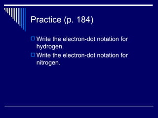 Practice (p. 184) Write the electron-dot notation for hydrogen. Write the electron-dot notation for nitrogen. 