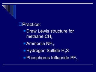 Practice: Draw Lewis structure for methane CH 4 Ammonia NH 3 Hydrogen Sulfide H 2 S Phosphorus trifluoride PF 3 