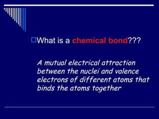 What is a  chemical bond ??? A mutual electrical attraction between the nuclei and valence electrons of different atoms that binds the atoms together 