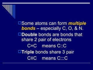 Some atoms can form  multiple bonds  – especially C, O, & N. Double  bonds are bonds that share 2 pair of electrons C=C  means C::C Triple  bonds share 3 pair C ≡C  means C:::C 