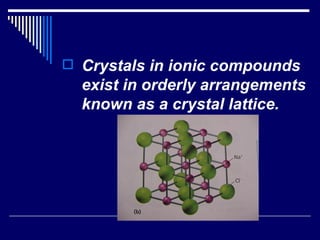Crystals in ionic compounds exist in orderly arrangements known as a crystal lattice. 
