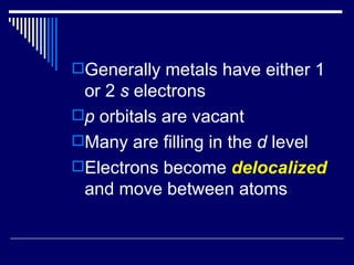Generally metals have either 1 or 2  s  electrons p  orbitals are vacant Many are filling in the  d  level Electrons become  delocalized  and move between atoms 