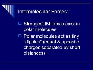 Intermolecular Forces: Strongest IM forces exist in polar molecules. Polar molecules act as tiny “dipoles” (equal & opposite charges separated by short distances) 
