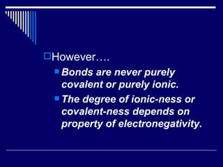 However…. Bonds are never purely covalent or purely ionic. The degree of ionic-ness or covalent-ness depends on property of electronegativity. 
