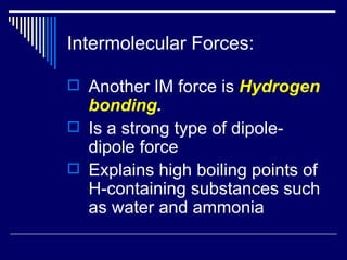 Intermolecular Forces: Another IM force is  Hydrogen bonding . Is a strong type of dipole-dipole force Explains high boiling points of H-containing substances such as water and ammonia 