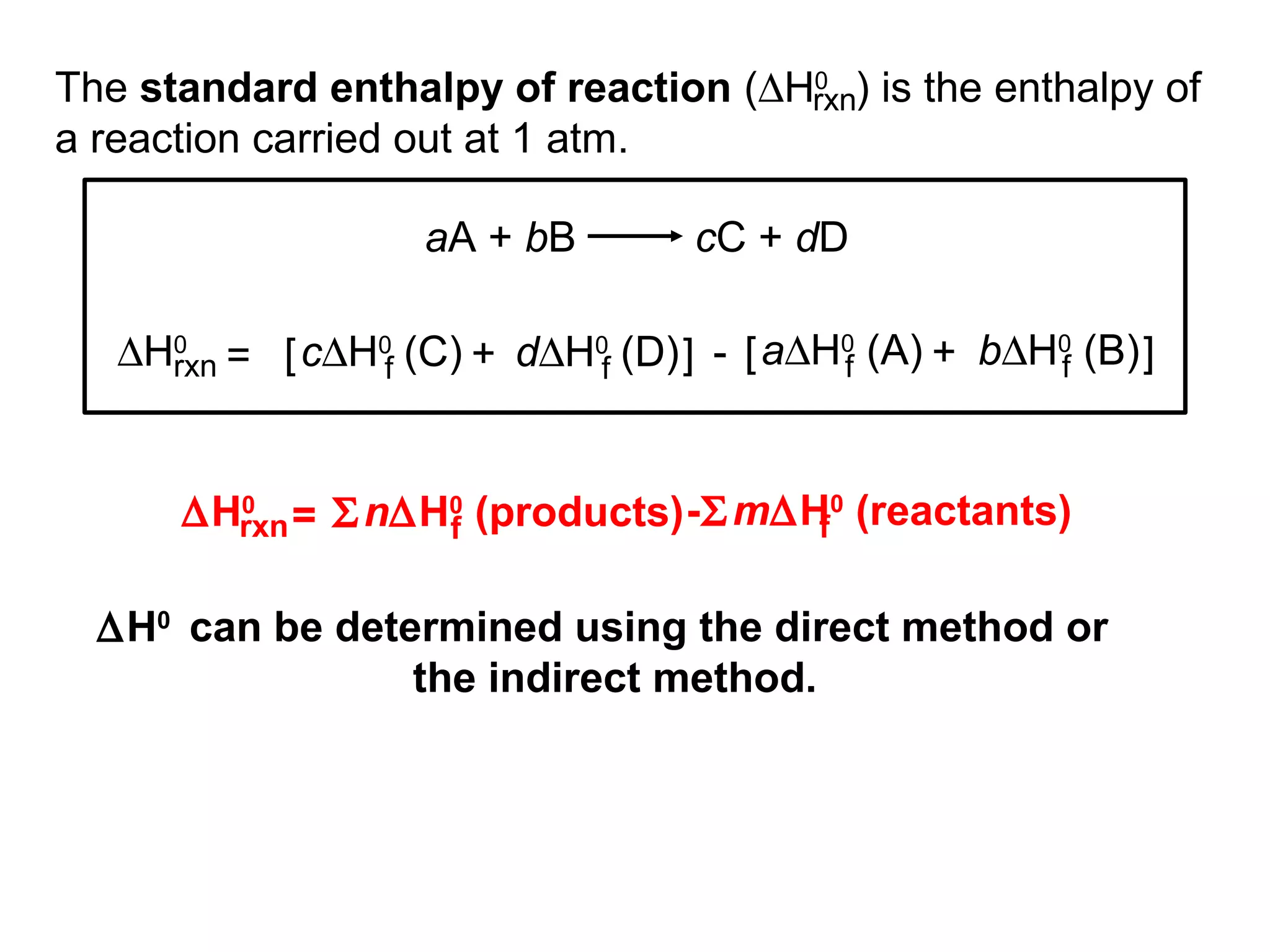 The standard enthalpy of reaction (∆H0
) is the enthalpy of
a reaction carried out at 1 atm.
rxn
aA + bB cC + dD
∆H0
rxn d∆H0
(D)fc∆H0
(C)f= [ + ] - b∆H0
(B)fa∆H0
(A)f[ + ]
∆H0
rxn n∆H0
(products)f= Σ m∆H0
(reactants)fΣ-
∆H0
can be determined using the direct method or
the indirect method.
 