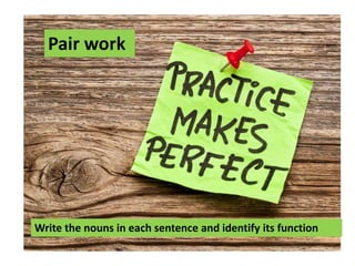 Write the nouns in each sentence and identify its function
Pair work
 