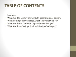 TABLE OF CONTENTS
• Summary
• What Are The Six Key Elements In Organizational Design?
• What Contingency Variables Affect Structural Choice?
• What Are Some Common Organizational Designs?
• What Are Today's Organizational Design Challenges?
 