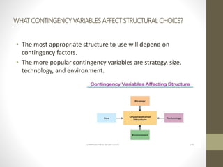 WHAT CONTINGENCY VARIABLES AFFECT STRUCTURAL CHOICE?
• The most appropriate structure to use will depend on
contingency factors.
• The more popular contingency variables are strategy, size,
technology, and environment.
 