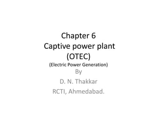 Chapter 6
Captive power plant
(OTEC)
(Electric Power Generation)
By
D. N. Thakkar
RCTI, Ahmedabad.
 