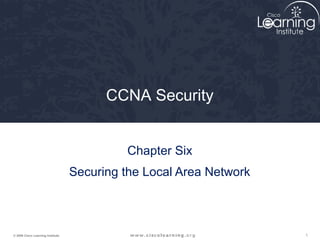 CCNA Security


                                            Chapter Six
                                   Securing the Local Area Network



© 2009 Cisco Learning Institute.                                     1
 