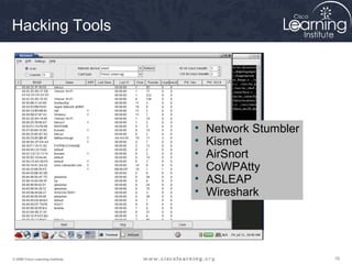 767676© 2009 Cisco Learning Institute.
Hacking Tools
• Network Stumbler
• Kismet
• AirSnort
• CoWPAtty
• ASLEAP
• Wireshark
 