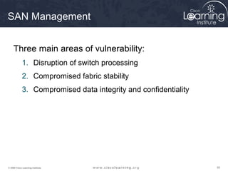 959595© 2009 Cisco Learning Institute.
SAN Management
Three main areas of vulnerability:
1. Disruption of switch processing
2. Compromised fabric stability
3. Compromised data integrity and confidentiality
 