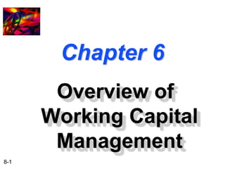 8-1 
Chapter 6 
Overview of 
Working Capital 
Management 
 