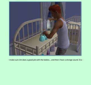 I make sure Jim does a good job with the babies… and then I hear a strange sound. O.o

 