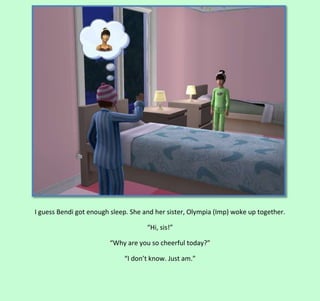 I guess Bendi got enough sleep. She and her sister, Olympia (Imp) woke up together.
“Hi, sis!”
“Why are you so cheerful today?”
“I don’t know. Just am.”

 