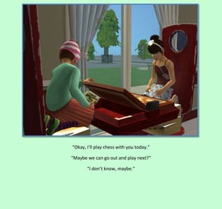 “Okay, I’ll play chess with you today.”
“Maybe we can go out and play next?”
“I don’t know, maybe.”

 