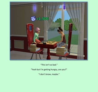 “This isn’t so bad.”
“Yeah but I’m getting hungry, are you?”
“I don’t know, maybe.”

 