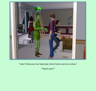 “I don’t think your hair looks bad. Kind of short and not so shiny.”
“*blank stare*”

 