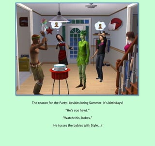 The reason for the Party- besides being Summer- It’s birthdays!
“He’s soo hawt.”
“Watch this, babes.”
He tosses the babies with Style. ;)

 