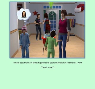 “I have beautiful hair. What happened to yours? It looks flat and lifeless.” O.O
“*blank stare*”

 