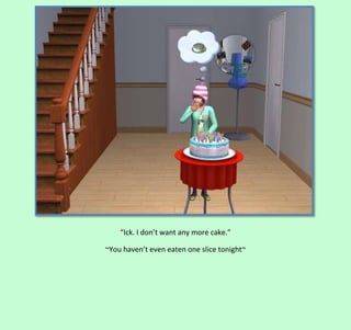 “Ick. I don’t want any more cake.”
~You haven’t even eaten one slice tonight~

 