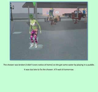 The shower was broken (I didn’t even notice at home) so she got some water by playing in a puddle.
It was too late to fix the shower. It’ll wait til tomorrow.

 