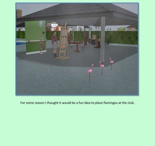 For some reason I thought it would be a fun idea to place flamingos at the club.

 
