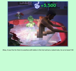Okay, it was fine for them to woohoo with ladies in the hot tub but a naked male, he as to leave? XD

 