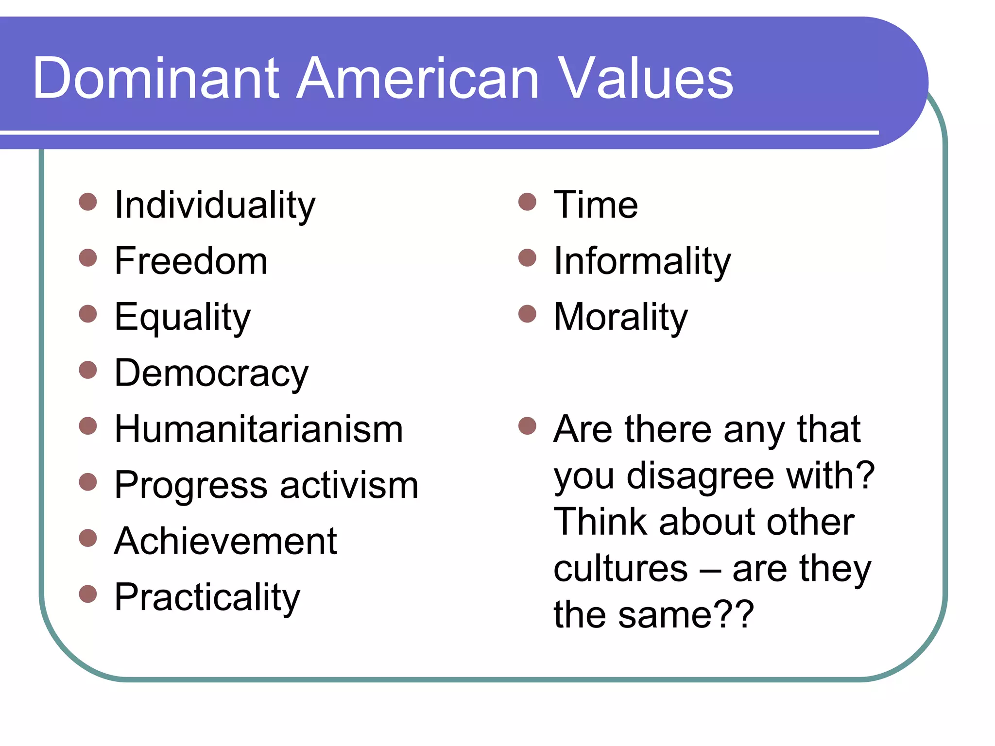Dominant American Values Individuality Freedom Equality Democracy Humanitarianism Progress activism Achievement Practicality Time  Informality Morality Are there any that you disagree with? Think about other cultures – are they the same?? 