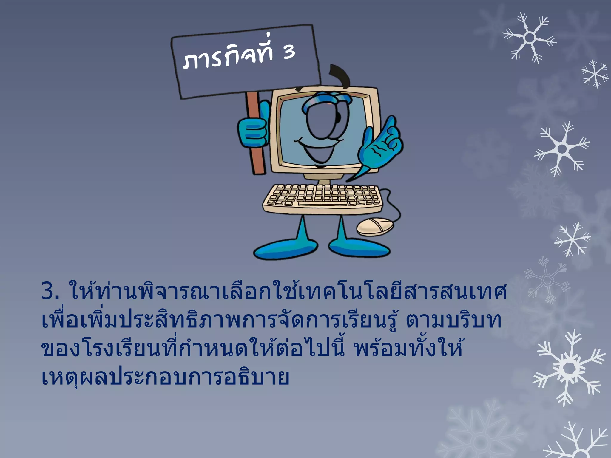 3. ให ้ท่านพิจารณาเลือกใช ้เทคโนโลยีสารสนเทศ
เพื่อเพิ่มประสิทธิภาพการจัดการเรียนรู้ ตามบริบท
ของโรงเรียนที่กาหนดให ้ต่อไปนี้ พร ้อมทั้งให ้
เหตุผลประกอบการอธิบาย
 