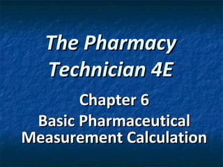 The Pharmacy
  Technician 4E
       Chapter 6
 Basic Pharmaceutical
Measurement Calculation
 