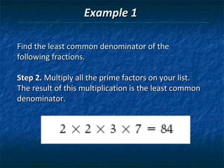 Example 1

Find the least common denominator of the
following fractions.

Step 2. Multiply all the prime factors on your list.
The result of this multiplication is the least common
denominator.
 