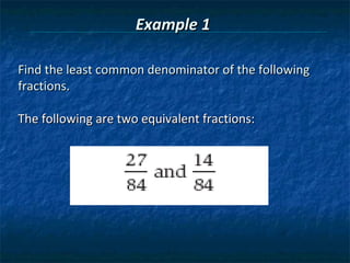 Example 1

Find the least common denominator of the following
fractions.

The following are two equivalent fractions:
 