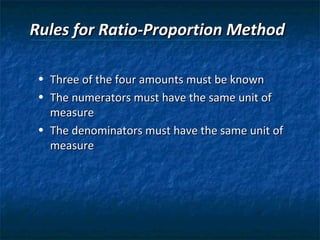 Rules for Ratio-Proportion Method

 • Three of the four amounts must be known
 • The numerators must have the same unit of
   measure
 • The denominators must have the same unit of
   measure
 