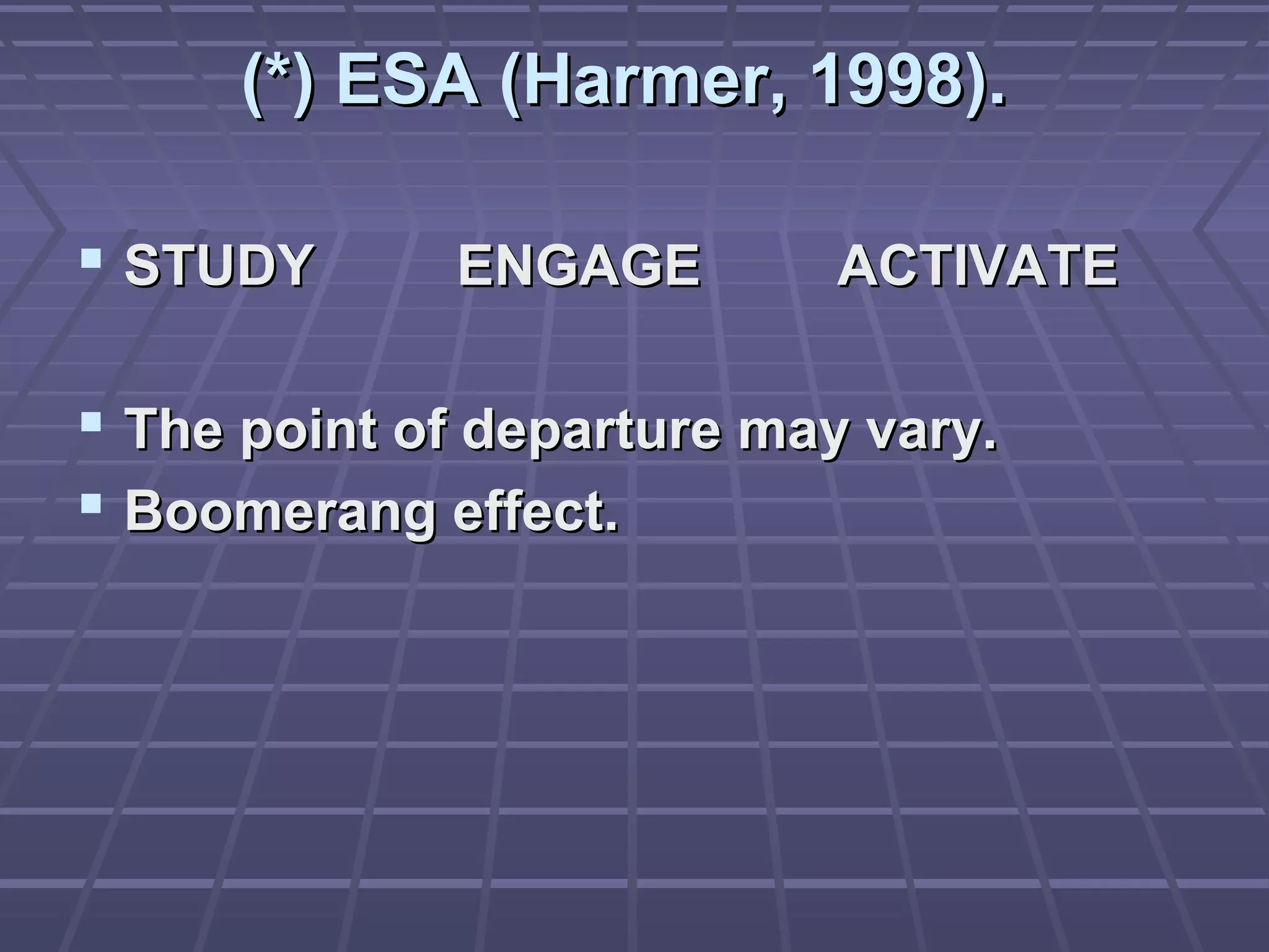(*) ESA (Harmer, 1998).

 STUDY       ENGAGE        ACTIVATE

 The point of departure may vary.
 Boomerang effect.
 