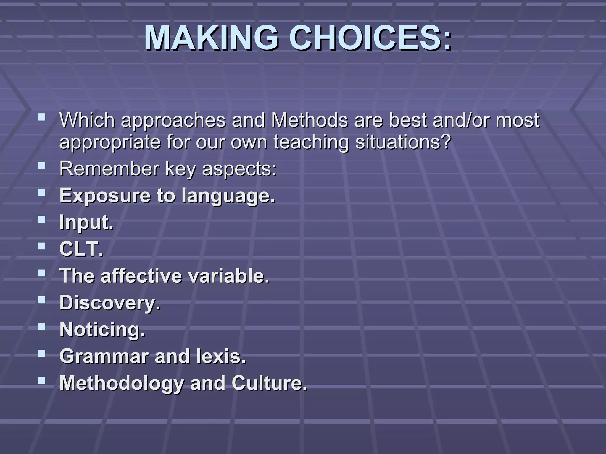 MAKING CHOICES:

 Which approaches and Methods are best and/or most
    appropriate for our own teaching situations?
   Remember key aspects:
   Exposure to language.
   Input.
   CLT.
   The affective variable.
   Discovery.
   Noticing.
   Grammar and lexis.
   Methodology and Culture.
 