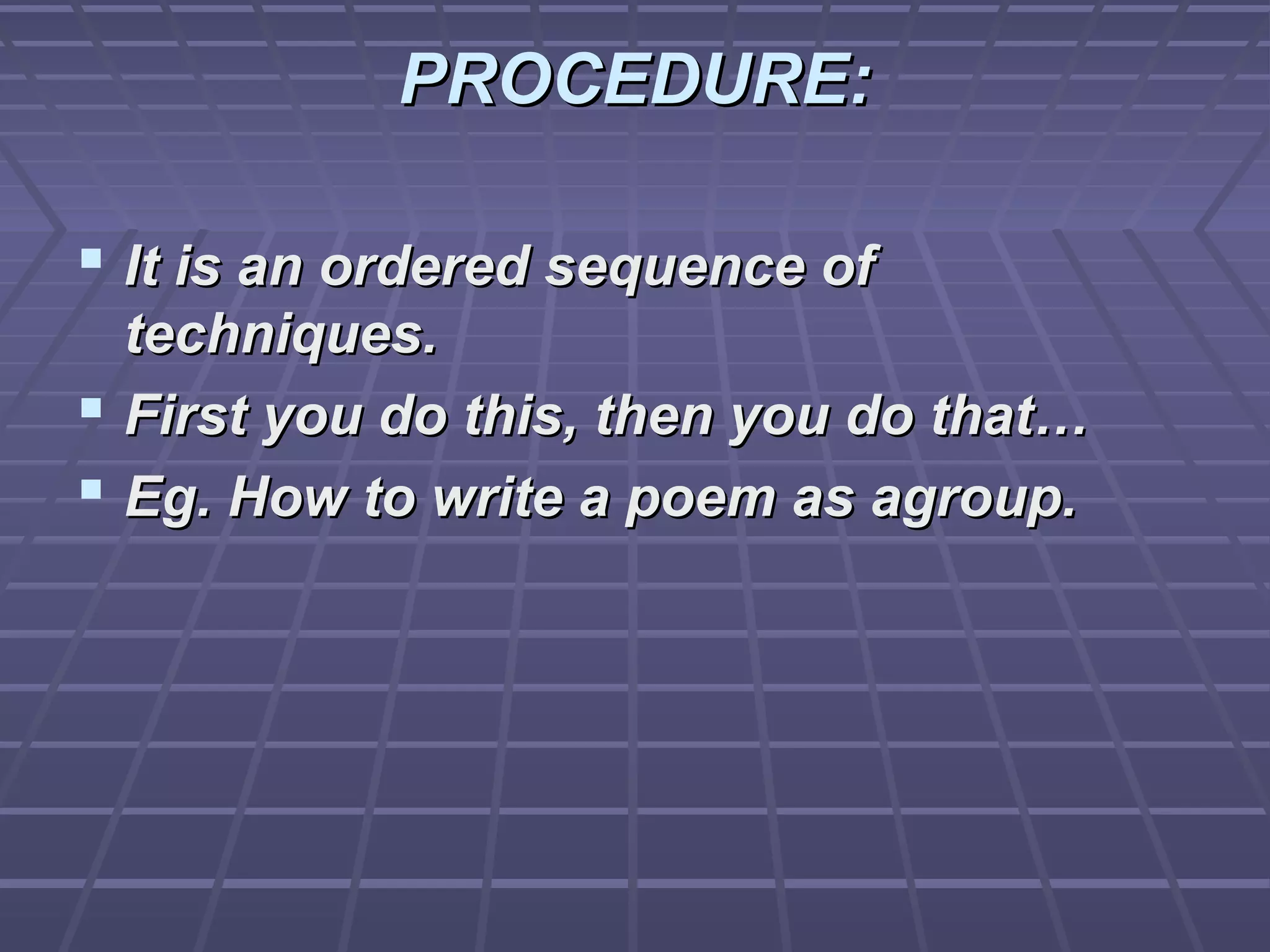 PROCEDURE:

 It is an ordered sequence of
  techniques.
 First you do this, then you do that…
 Eg. How to write a poem as agroup.
 