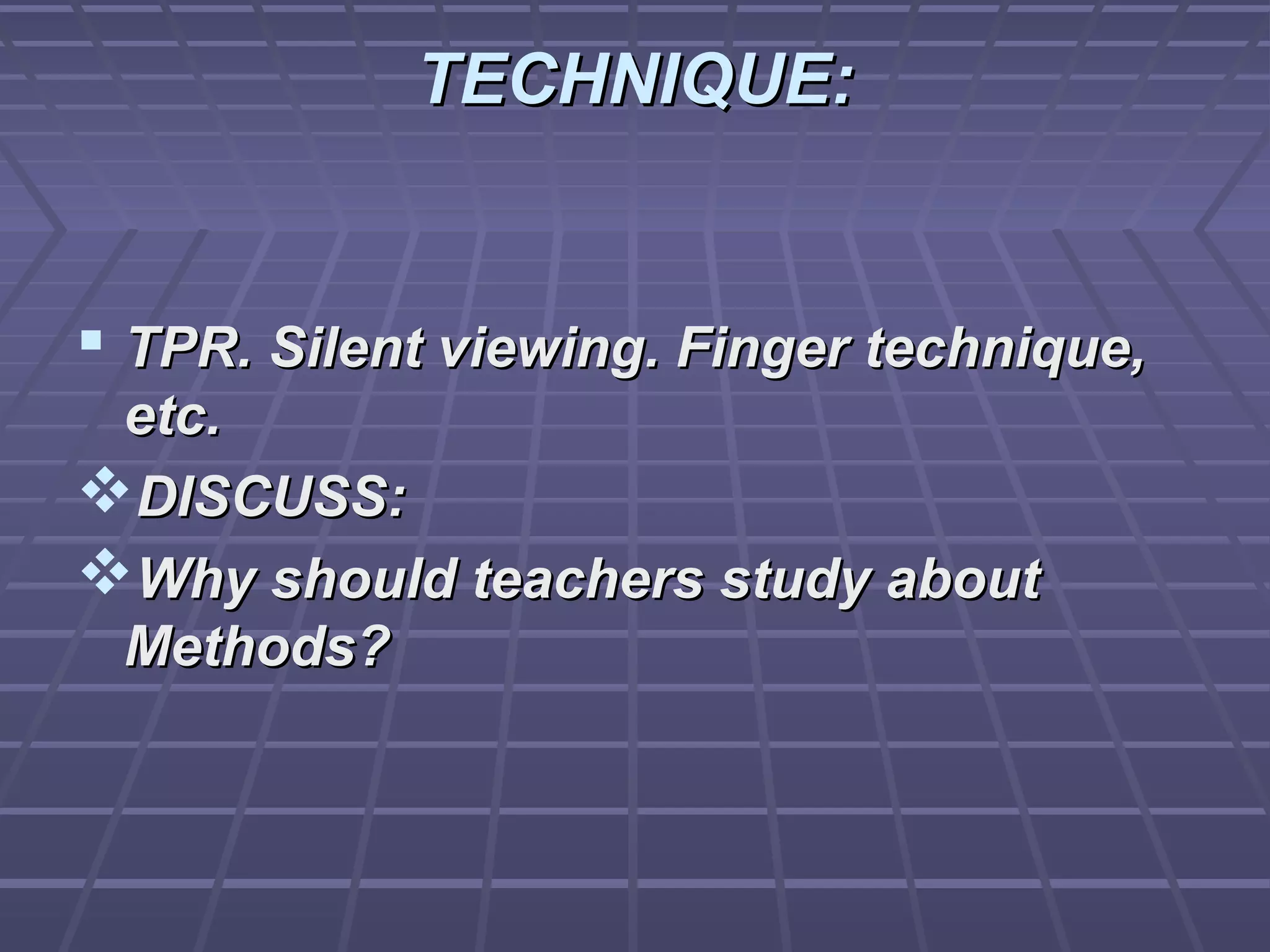 TECHNIQUE:


 TPR. Silent viewing. Finger technique,
 etc.
DISCUSS:
Why should teachers study about
 Methods?
 