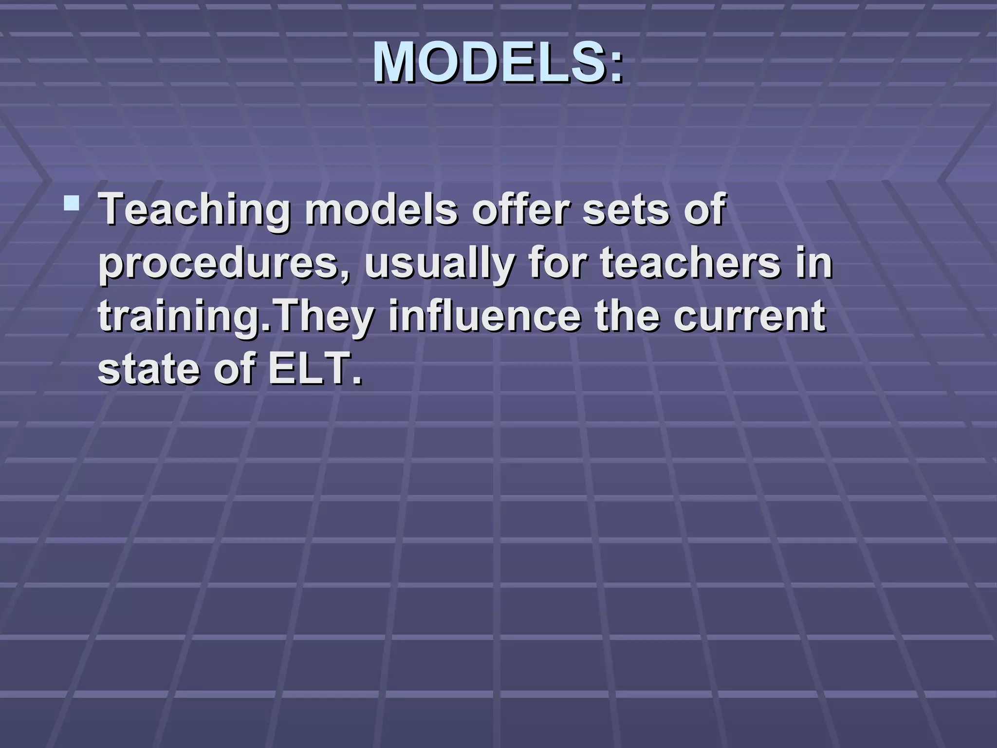 MODELS:

 Teaching models offer sets of
 procedures, usually for teachers in
 training.They influence the current
 state of ELT.
 