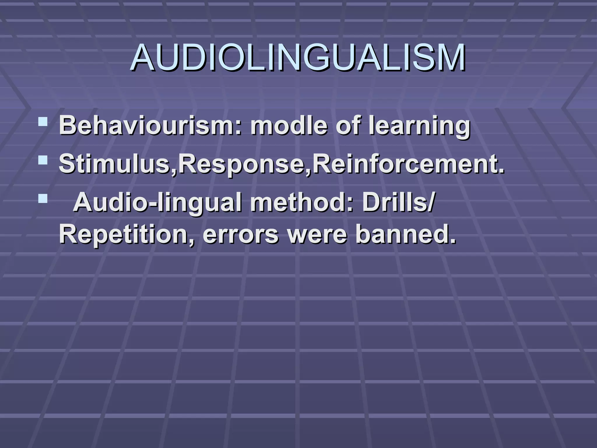 AUDIOLINGUALISM
 Behaviourism: modle of learning
 Stimulus,Response,Reinforcement.
 Audio-lingual method: Drills/
 Repetition, errors were banned.
 