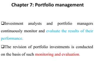 Chapter 7: Portfolio management
Investment analysts and portfolio managers
continuously monitor and evaluate the results of their
performance.
The revision of portfolio investments is conducted
on the basis of such monitoring and evaluation.
 