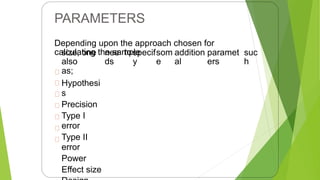 PARAMETERS
Depending upon the approach chosen for
calculating the sample
size, one
also
as;
Hypothesi
s
Precision
Type I
error
Type II
error
Power
Effect size
nee
ds
tospecif
y
som
e
addition
al
paramet
ers
suc
h
24
 