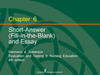 © 2013 Springer Publishing Company, LLC.
Chapter 6
Short-Answer
(Fill-in-the-Blank)
and Essay
&Oermann Gaberson
Evaluation and Testing in Nursing Education
4th edition
 