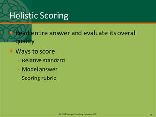 © 2013 Springer Publishing Company, LLC.
Holistic Scoring
♦ Read entire answer and evaluate its overall
quality
♦ Ways to score
– Relative standard
– Model answer
– Scoring rubric
25
 