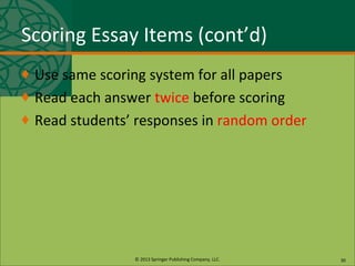 © 2013 Springer Publishing Company, LLC.
Scoring Essay Items (cont’d)
♦ Use same scoring system for all papers
♦ Read each answer twice before scoring
♦ Read students’ responses in random order
30
 